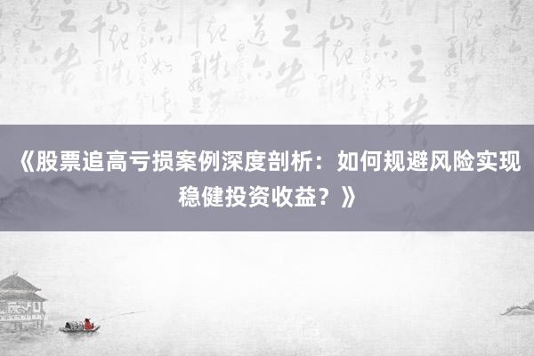 《股票追高亏损案例深度剖析：如何规避风险实现稳健投资收益？》
