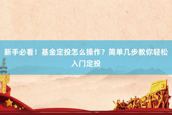 新手必看！基金定投怎么操作？简单几步教你轻松入门定投