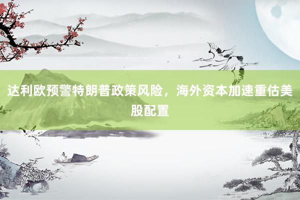 达利欧预警特朗普政策风险，海外资本加速重估美股配置