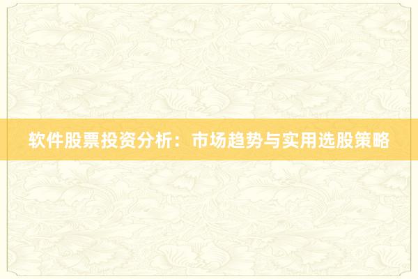 软件股票投资分析：市场趋势与实用选股策略