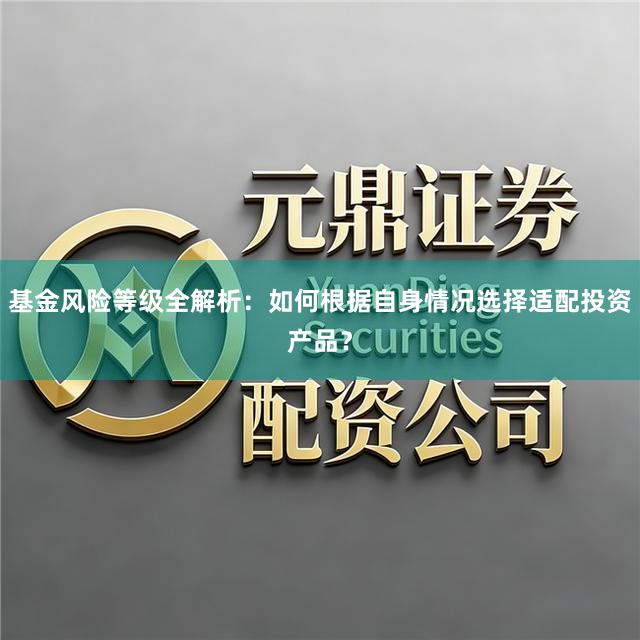 基金风险等级全解析：如何根据自身情况选择适配投资产品？