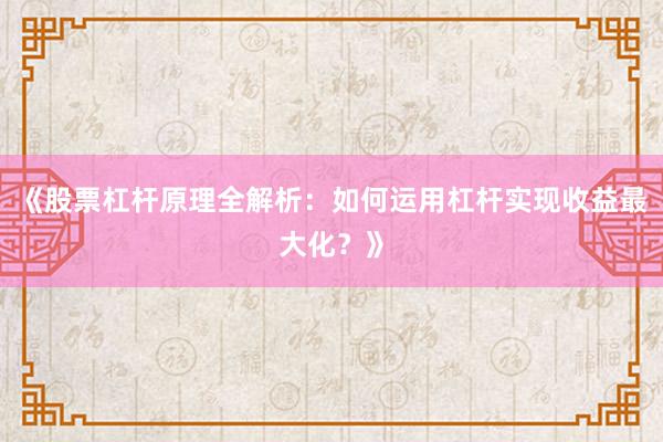 《股票杠杆原理全解析：如何运用杠杆实现收益最大化？》