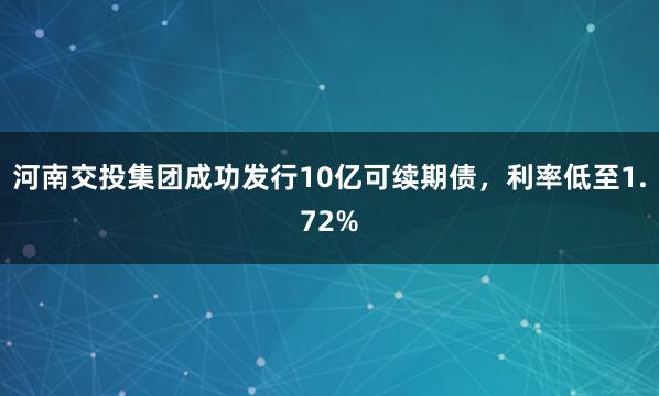 河南交投集团成功发行10亿可续期债，利率低至1.72%