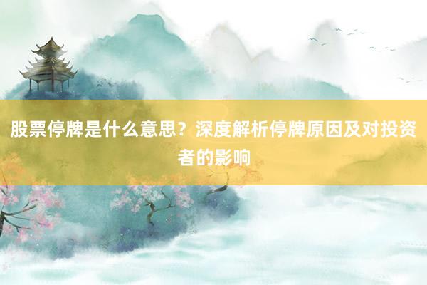 股票停牌是什么意思？深度解析停牌原因及对投资者的影响