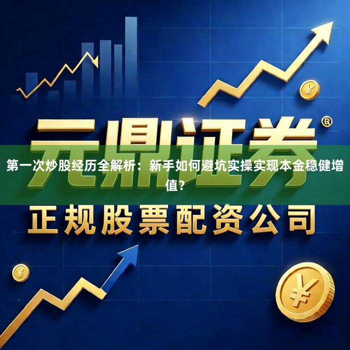 第一次炒股经历全解析：新手如何避坑实操实现本金稳健增值？