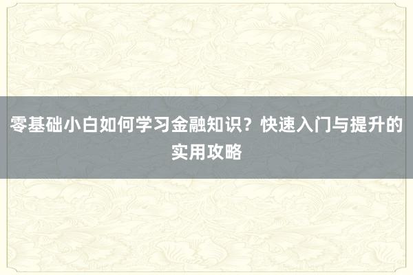 零基础小白如何学习金融知识？快速入门与提升的实用攻略