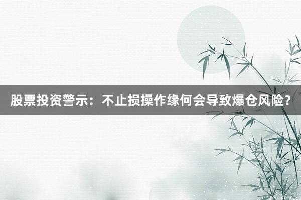 股票投资警示：不止损操作缘何会导致爆仓风险？