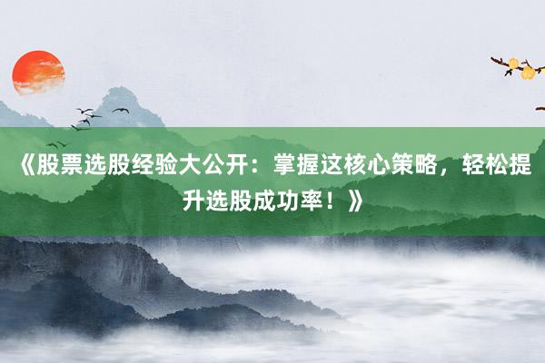 《股票选股经验大公开：掌握这核心策略，轻松提升选股成功率！》