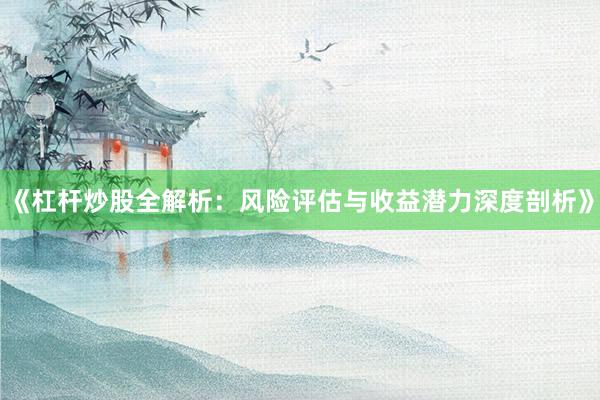 《杠杆炒股全解析:风险评估与收益潜力深度剖析》