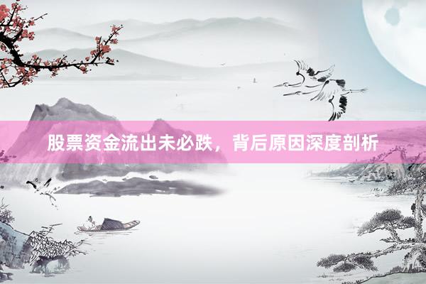 股票资金流出未必跌，背后原因深度剖析